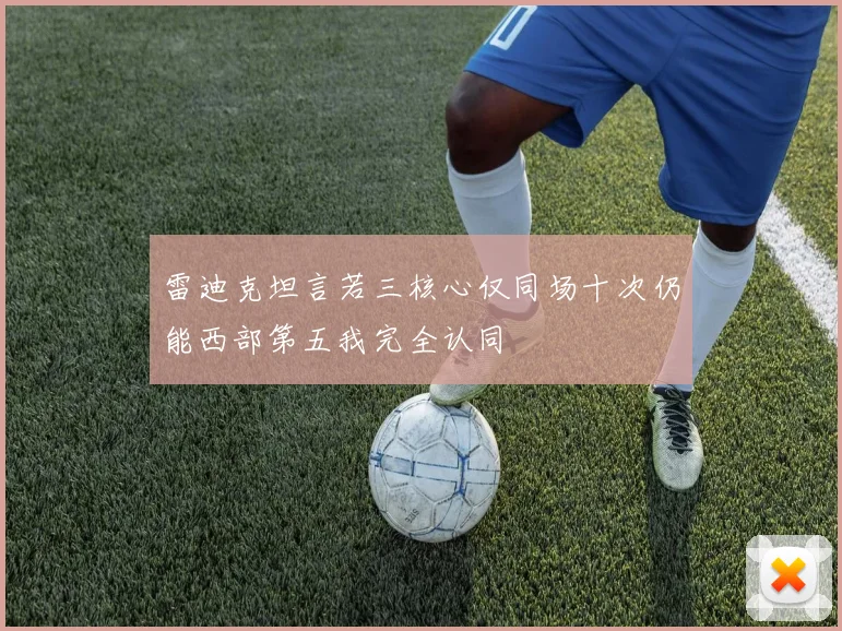 雷迪克坦言若三核心仅同场十次仍能西部第五我完全认同