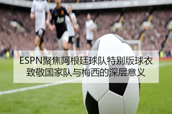 ESPN聚焦阿根廷球队特别版球衣致敬国家队与梅西的深层意义
