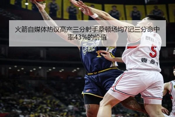 火箭自媒体热议高产三分射手桑顿场均7记三分命中率43%的价值
