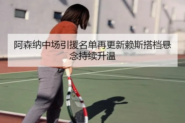 阿森纳中场引援名单再更新赖斯搭档悬念持续升温