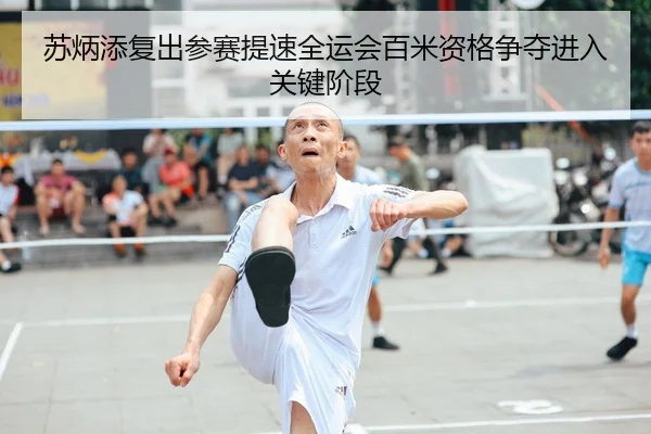 苏炳添复出参赛提速全运会百米资格争夺进入关键阶段