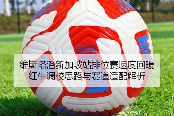 维斯塔潘新加坡站排位赛速度回暖 红牛调校思路与赛道适配解析
